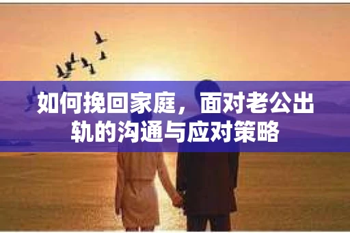 如何挽回家庭，面对老公出轨的沟通与应对策略