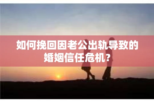 如何挽回因老公出轨导致的婚姻信任危机？