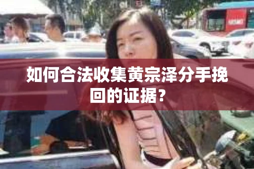 如何合法收集黄宗泽分手挽回的证据？