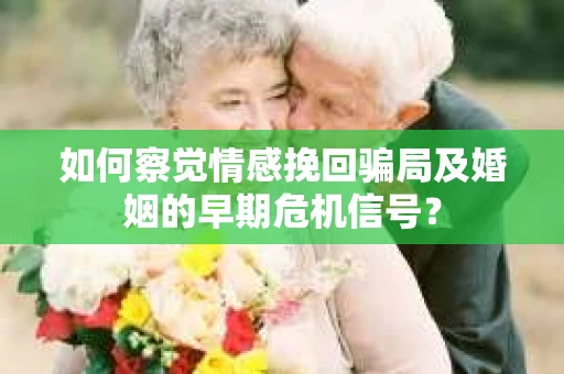 如何察觉情感挽回骗局及婚姻的早期危机信号？