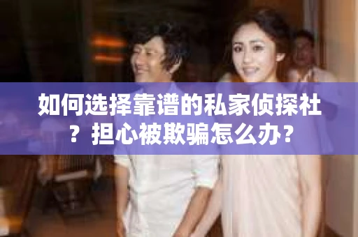 如何选择靠谱的私家侦探社？担心被欺骗怎么办？