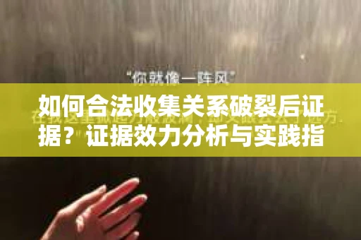 如何合法收集关系破裂后证据?证据效力分析与实践指南 如何合法收集关系破裂后证据?证据效力分析与实践指南