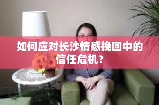 如何应对长沙情感挽回中的信任危机? 如何应对长沙情感挽回中的信任危机?