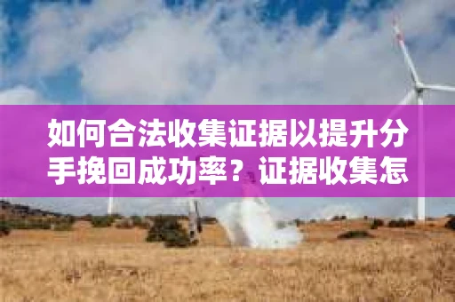 如何合法收集证据以提升分手挽回成功率？证据收集怎么办？