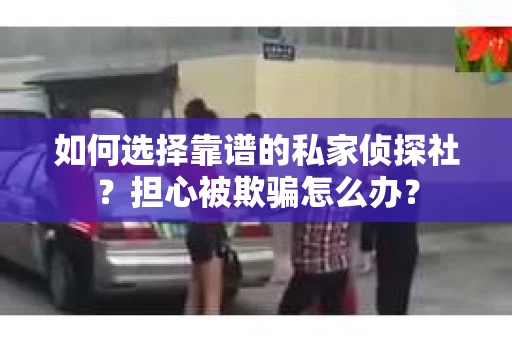 如何选择靠谱的私家侦探社？担心被欺骗怎么办？