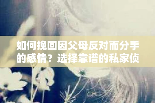 如何挽回因父母反对而分手的感情？选择靠谱的私家侦探社怎么办？