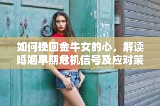 如何挽回金牛女的心，解读婚姻早期危机信号及应对策略