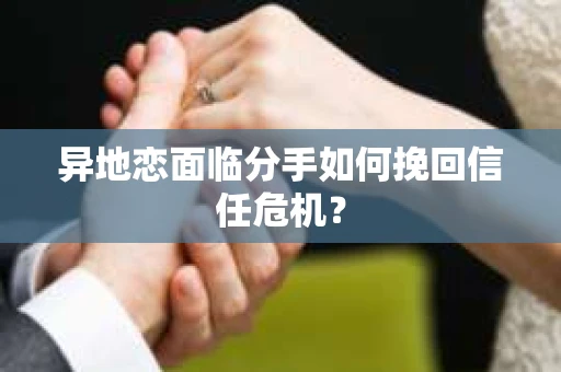 异地恋面临分手如何挽回信任危机？