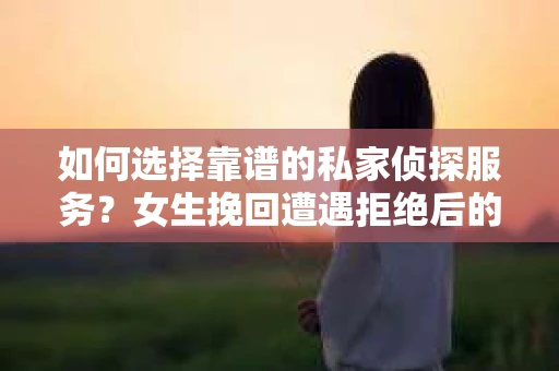 如何选择靠谱的私家侦探服务？女生挽回遭遇拒绝后的调查怎么办？