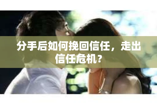 分手后如何挽回信任，走出信任危机？