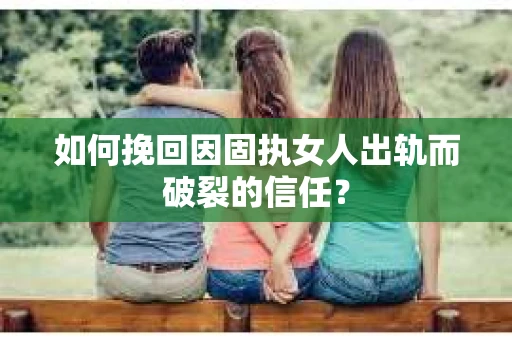 如何挽回因固执女人出轨而破裂的信任？