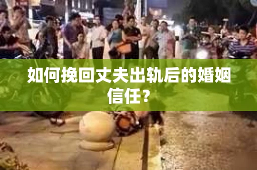 如何挽回丈夫出轨后的婚姻信任？