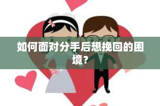 如何面对分手后想挽回的困境？