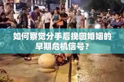 如何察觉分手后挽回婚姻的早期危机信号？