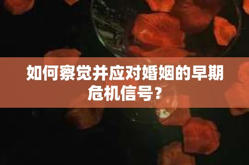 如何察觉并应对婚姻的早期危机信号？