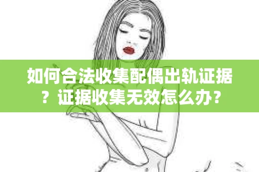 如何合法收集配偶出轨证据？证据收集无效怎么办？