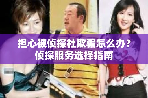 担心被侦探社欺骗怎么办？侦探服务选择指南