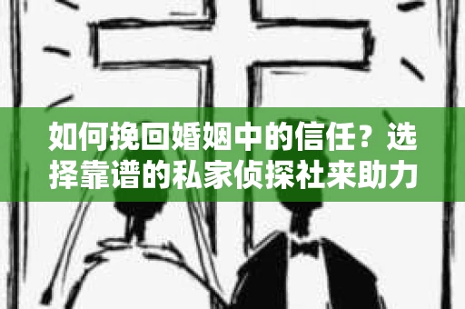 如何挽回婚姻中的信任？选择靠谱的私家侦探社来助力