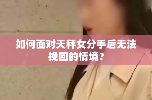 如何面对天秤女分手后无法挽回的情境？