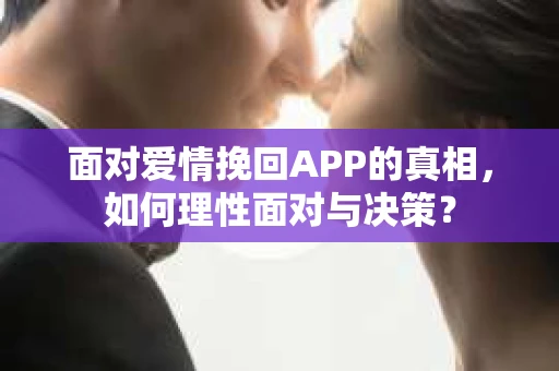 面对爱情挽回APP的真相，如何理性面对与决策？
