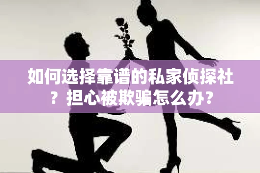 如何选择靠谱的私家侦探社？担心被欺骗怎么办？