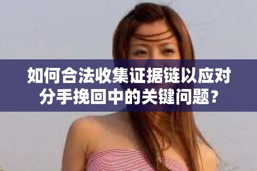 如何合法收集证据链以应对分手挽回中的关键问题？