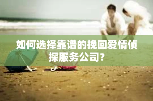 如何选择靠谱的挽回爱情侦探服务公司？