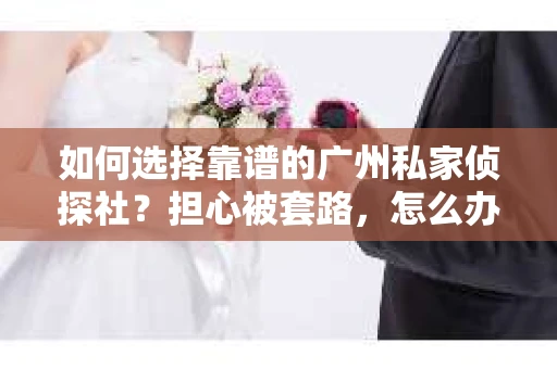 如何选择靠谱的广州私家侦探社？担心被套路，怎么办？