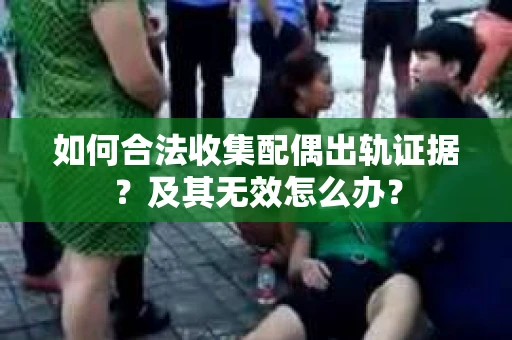 如何合法收集配偶出轨证据？及其无效怎么办？