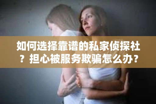 如何选择靠谱的私家侦探社？担心被服务欺骗怎么办？