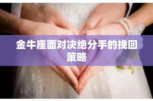 金牛座面对决绝分手的挽回策略 金牛座面对决绝分手的挽回策略