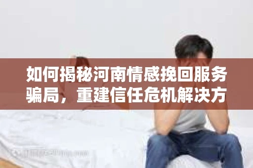 如何揭秘河南情感挽回服务骗局，重建信任危机解决方案？