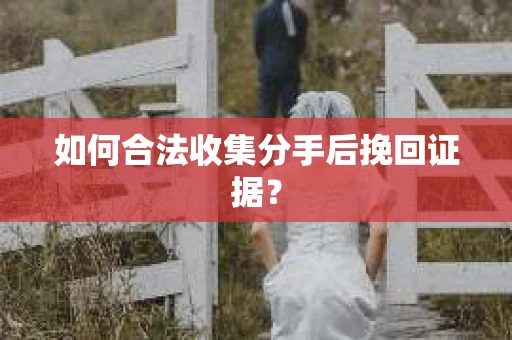 如何合法收集分手后挽回证据？