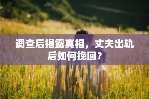 调查后揭露真相，丈夫出轨后如何挽回？