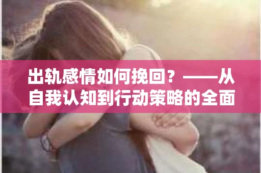 出轨感情如何挽回？——从自我认知到行动策略的全面解析