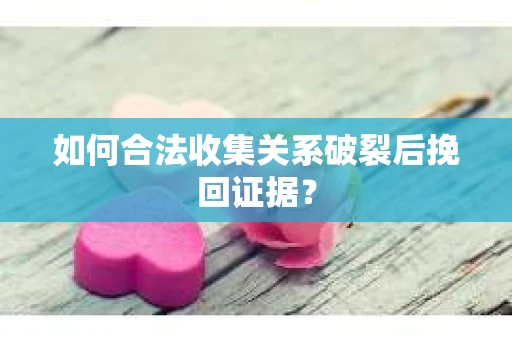 如何合法收集关系破裂后挽回证据？