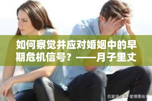 如何察觉并应对婚姻中的早期危机信号？——月子里丈夫出轨后的挽回策略