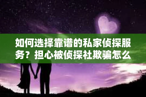如何选择靠谱的私家侦探服务？担心被侦探社欺骗怎么办？