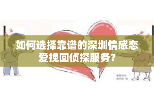 如何选择靠谱的深圳情感恋爱挽回侦探服务？