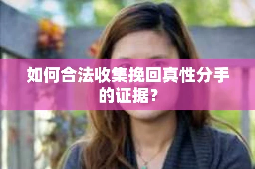 如何合法收集挽回真性分手的证据？