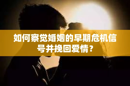 如何察觉婚姻的早期危机信号并挽回爱情？