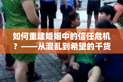如何重建婚姻中的信任危机？——从混乱到希望的干货指南