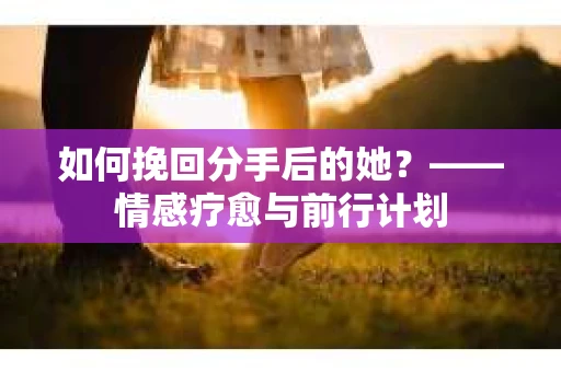如何挽回分手后的她？——情感疗愈与前行计划