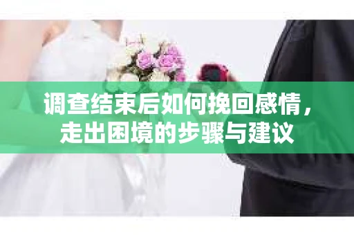 调查结束后如何挽回感情，走出困境的步骤与建议