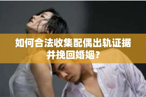 如何合法收集配偶出轨证据并挽回婚姻？