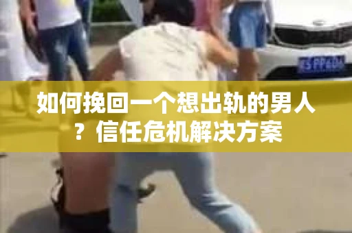 如何挽回一个想出轨的男人？信任危机解决方案