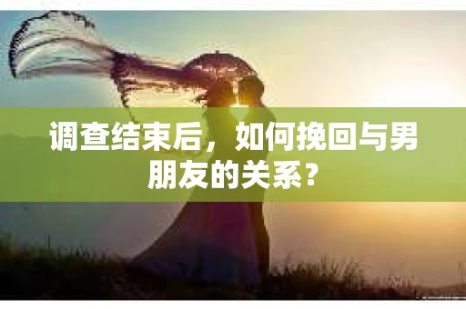 调查结束后，如何挽回与男朋友的关系？