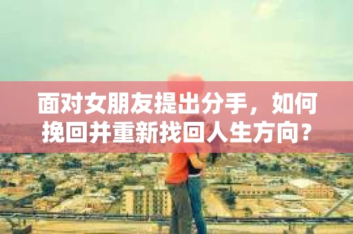 面对女朋友提出分手，如何挽回并重新找回人生方向？