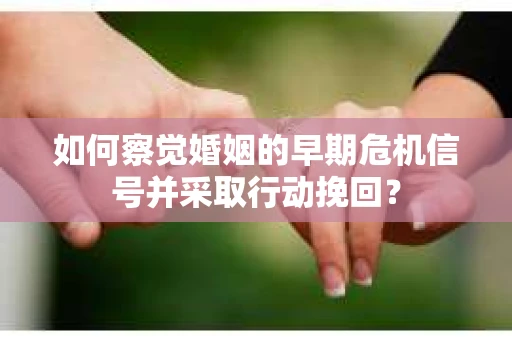 如何察觉婚姻的早期危机信号并采取行动挽回？