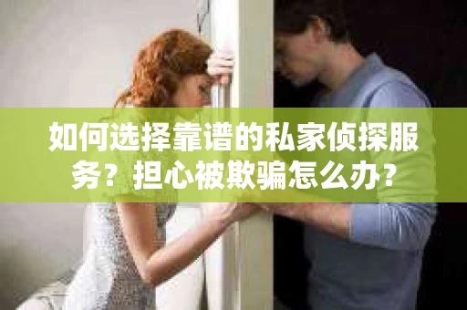 如何选择靠谱的私家侦探服务？担心被欺骗怎么办？